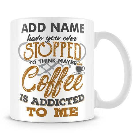 Funny Coffee Mug - Have You Ever Stopped To Think Maybe Coffee Is Addicted To Me