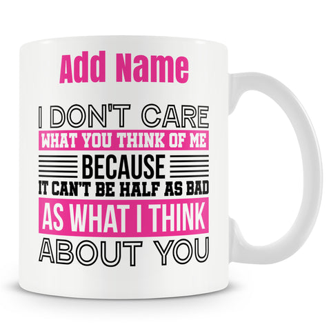 Funny Mug - I Don't Care What You Think Of Me, Because It Can't Be Half As Bad As What I Think About You.