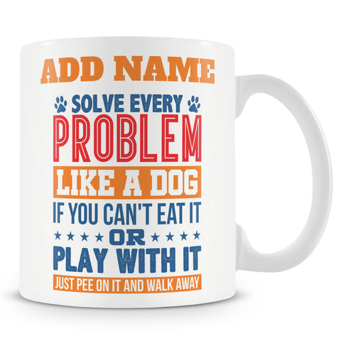 Funny Mug - Solve Every Problem Like A Dog, If You Can't Eat It Or Play With It, Just Pee On It And Walk Away