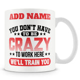 Funny Mug - You Don't Have To Be Crazy To Work Here We'll Train You