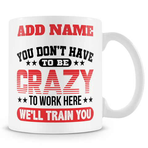Funny Mug - You Don't Have To Be Crazy To Work Here We'll Train You