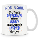 Funny Mug - You Find It Offensive? I Find It Funny, That's Why I'm Happier Than You.