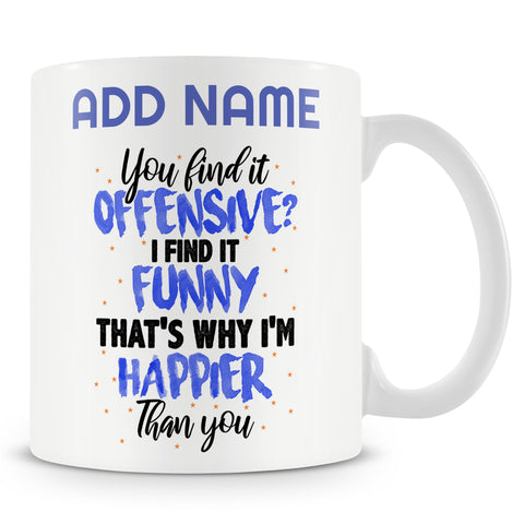 Funny Mug - You Find It Offensive? I Find It Funny, That's Why I'm Happier Than You.