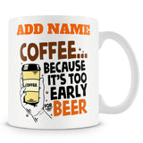Funny Mug - Coffee... Because It's Too Early For Beer -  Personalised Mug