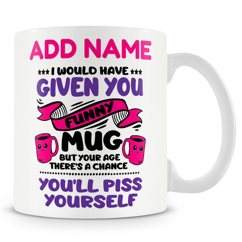 Novelty Funny Gift For Birthday Ð I Would Have Given You A Funny Mug But At Your Age There's A Chance You'll Piss Yourself  -  Personalised Mug