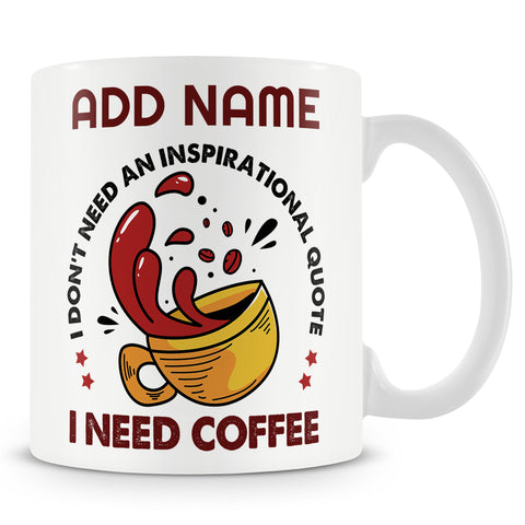 Funny Mug - I Don't Need An Inspirational Quote, I Need Coffee -  Personalised Mug