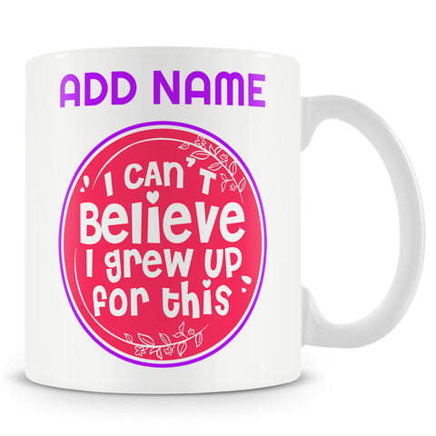 Funny Mug - I Can't Believe I Grew Up For This -  Personalised Mug