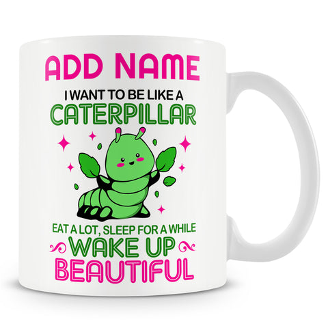 Funny Mug - I Want To Be Like A Caterpillar. Eat A Lot, Sleep For A While, Wake Up Beautiful   -  Personalised Mug